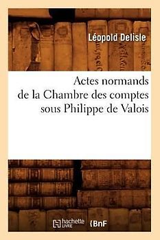 Actes Normands de la Chambre Des Comptes Sous Philippe de Valois