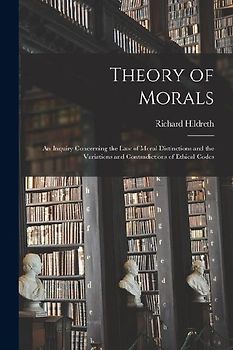 Theory of Morals: An Inquiry Concerning the Law of Moral Distinctions and the Variations and Contradictions of Ethical Codes