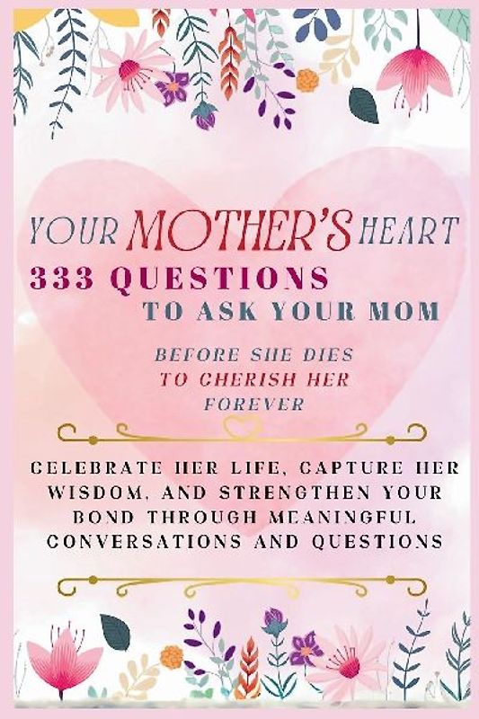 Your Mother's Heart 333 Questions to Ask Your Mom Before She Dies to Cherish Her Forever