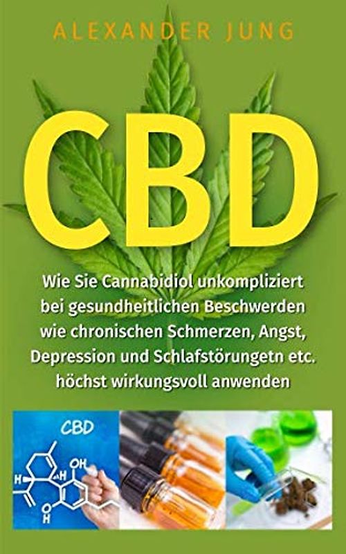 CBD: Wie Sie Cannabidiol unkompliziert bei gesundheitlichen Beschwerden wie chronischen Schmerzen, Angst, Depression und Schlafstörungen etc. höchst wirkungsvoll einsetzen können