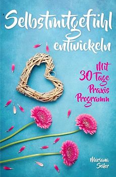 Mariana Seiler Buchreihe / Selbstmitgefühl: DAS GROSSE PRAXISBUCH FÜR MEHR SELBSTMITGEFÜHL UND SELBSTLIEBE! Wie Sie sich in 30 Tagen mit liebevollen Augen sehen, tiefes Selbstmitgefühl und wahre Selbstliebe entwickeln und sich selbst mit dem höchsten Respekt behandeln