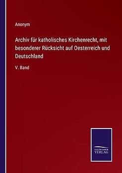 Archiv für katholisches Kirchenrecht, mit besonderer Rücksicht auf Oesterreich und Deutschland