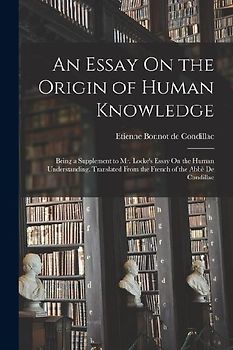 An Essay On the Origin of Human Knowledge: Being a Supplement to Mr. Locke's Essay On the Human Understanding. Translated From the French of the Abbè