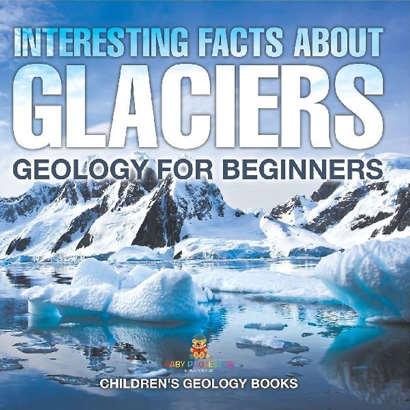 Interesting Facts About Glaciers - Geology for Beginners | Children's Geology Books