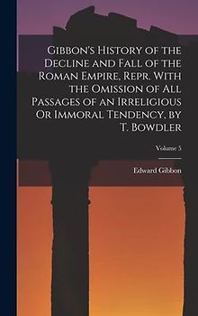 Gibbon's History of the Decline and Fall of the Roman Empire, Repr. With the Omission of All Passages of an Irreligious Or Immoral Tendency, by T. Bow