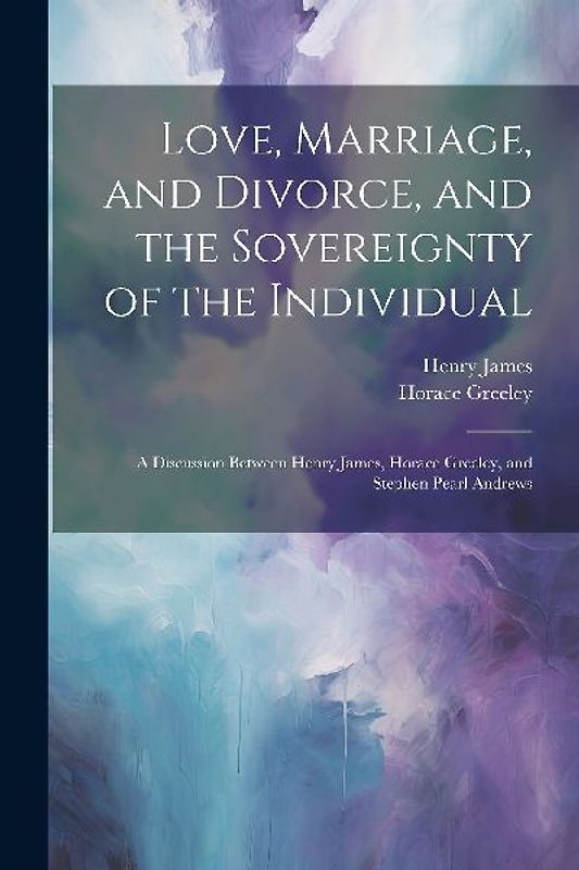 Love, Marriage, and Divorce, and the Sovereignty of the Individual: A Discussion Between Henry James, Horace Greeley, and Stephen Pearl Andrews