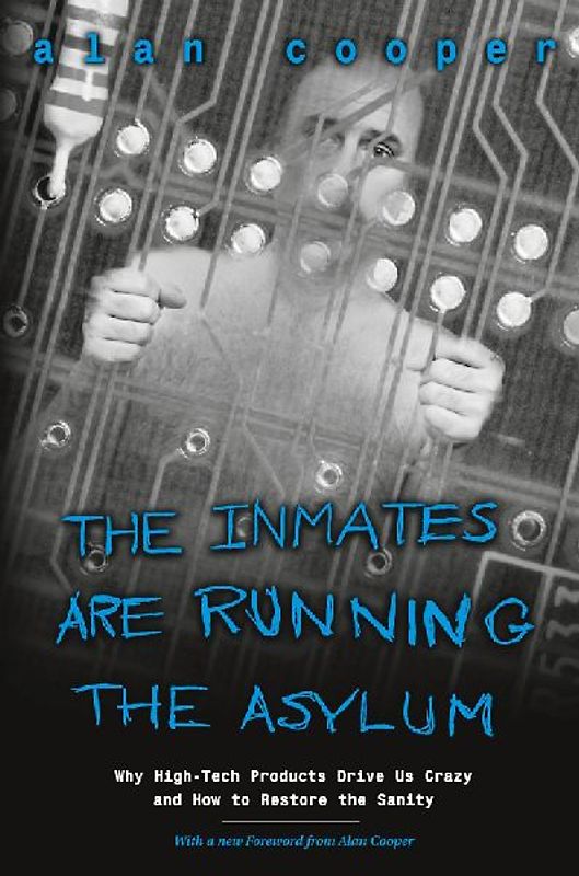 Inmates Are Running the Asylum, The: Why High Tech Products Drive Us Crazy and How to Restore the Sanity