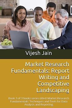 Market Research Fundamentals: #ReportWriting and Competitive Landscaping: Book 3 of 3 books series titled: Market Research Fundamentals: Techniques and Tools for Data Analysis and Reporting