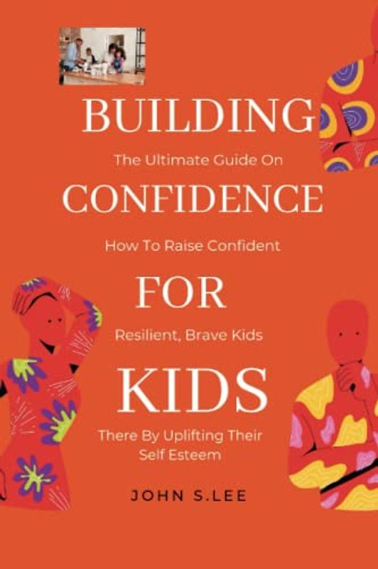BUILDING CONFIDENCE FOR KIDS: The Ultimate Guide On How To Raise Confident, Resilient, And Brave Kids There By Uplifting Their Self-Esteem.