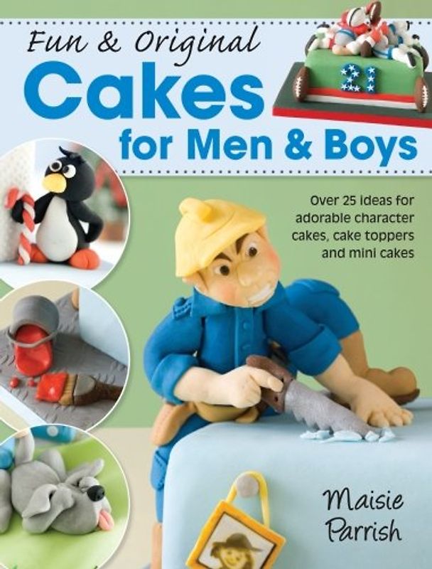 Fun & Original Cakes for Men & Boys: Over 25 Ideas for Adorable Character Cakes, Cake Toppers and Mini Cakes - Parrish, Maisie