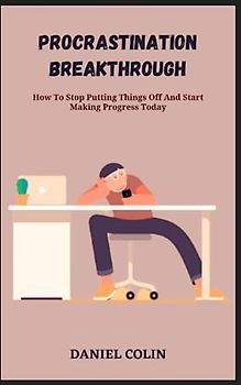 PROCRASTINATION BREAKTHROUGH: How To Stop Putting Things Off And Start Making Progress Today