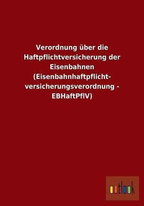 Verordnung über die Haftpflichtversicherung der Eisenbahnen (Eisenbahnhaftpflicht- versicherungsverordnung - EBHaftPflV)