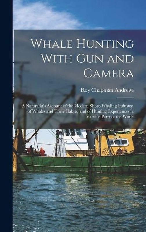 Whale Hunting With Gun and Camera: A Naturalist's Account of the Modern Shore-Whaling Industry, of Whales and Their Habits, and of Hunting Experiences