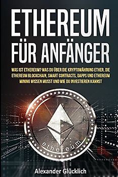 ETHEREUM FÜR ANFÄNGER: Was ist Ethereum? Was du über die Kryptowährung Ether, die Ethereum Blockchain, Smart Contracts, Dapps und Ethereum Mining ... (Kryptowährungen einfach erklärt, Band 3)
