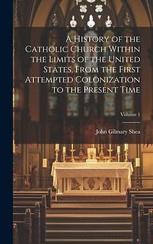 A History of the Catholic Church Within the Limits of the United States, From the First Attempted Colonization to the Present Time; Volume 1