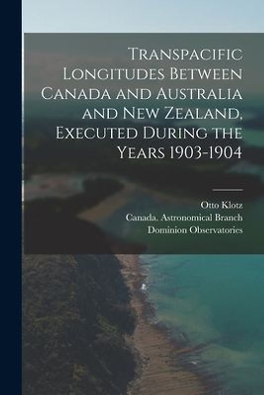 Transpacific Longitudes Between Canada and Australia and New Zealand, Executed During the Years 1903-1904 [microform]