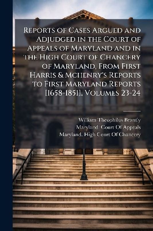 Reports of Cases Argued and Adjudged in the Court of Appeals of Maryland and in the High Court of Chancery of Maryland, From First Harris & Mchenry's Reports to First Maryland Reports [1658-1851], Volumes 23-24