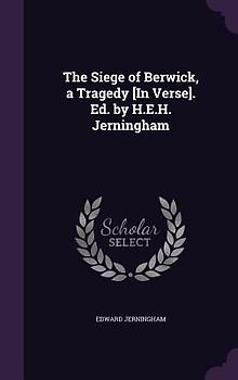 The Siege of Berwick, a Tragedy [In Verse]. Ed. by H.E.H. Jerningham