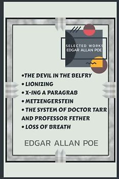 Edgar Allan Poe Selected Works : THE DEVIL IN THE BELFRY, LIONIZING, X-ING A PARAGRAB, METZENGERSTEIN, THE SYSTEM OF DOCTOR TARR AND PROFESSOR FETHER, LOSS OF BREATH