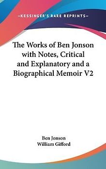 The Works of Ben Jonson with Notes, Critical and Explanatory and a Biographical Memoir V2