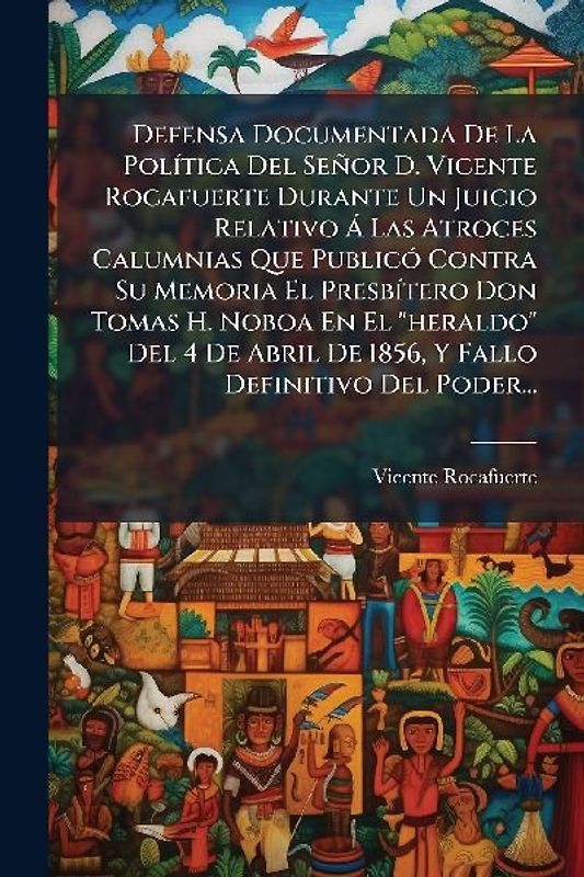 Defensa Documentada De La PolÃ-tica Del Señor D. Vicente Rocafuerte Durante Un Juicio Relativo Ã Las Atroces Calumnias Que PublicÃ3 Contra Su Memoria El PresbÃ-tero Don Tomas H. Noboa En El "heraldo" Del 4 De Abril De 1856, Y Fallo Definitivo Del Poder...