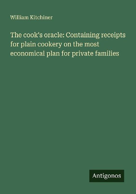The cook's oracle: Containing receipts for plain cookery on the most economical plan for private families