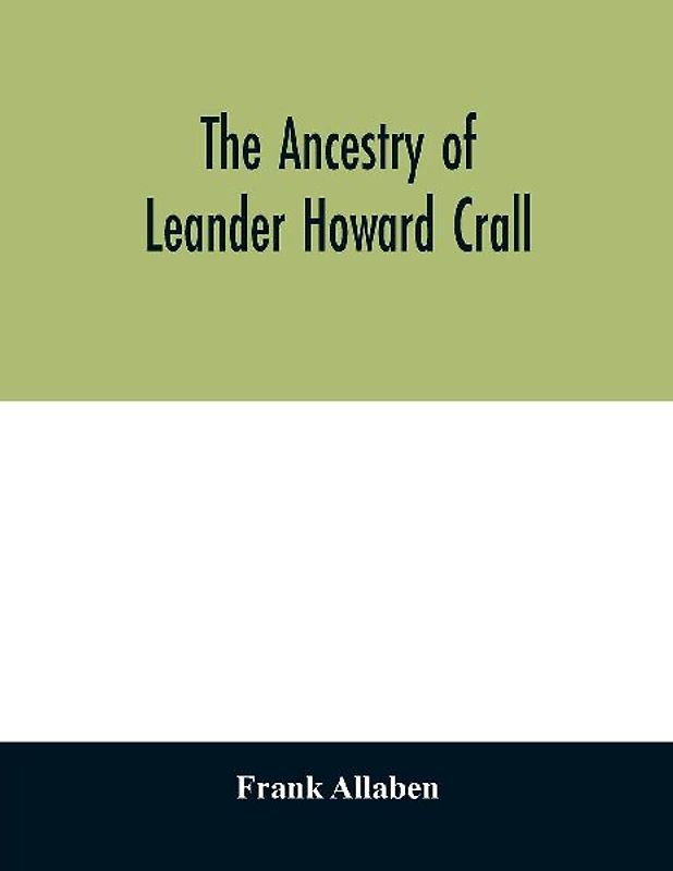 The ancestry of Leander Howard Crall; monographs on the Crall, Haff, Beatty, Ashfordby, Billesby, Heneage, Langton, Quadring, Sandon, Fulnetby, Newcomen, Wolley, Cracroft, Gascoigne, Skipwith, Plantagenet, Meet, Van Ysselsteyn, Middagh, Bergen, and De Rap