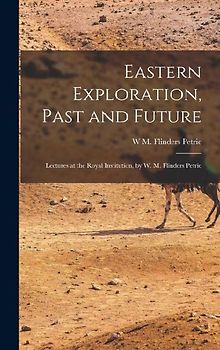 Eastern Exploration, Past and Future; Lectures at the Royal Institution, by W. M. Flinders Petrie
