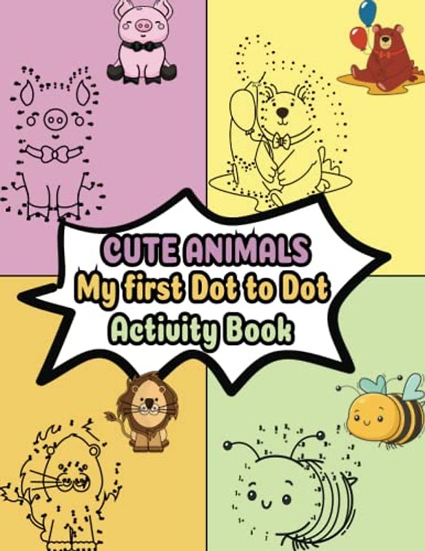 CUTE ANIMALS My first Dot to Dot Activity Book: Connecting the Dots to Adorable Creatures