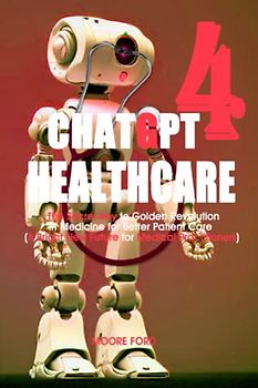 ChatGPT 4 HealthCare: The Secret Key to Golden Revolution in Medicine for Better Patient Care (A Bright New Future for Medical Practitioners)
