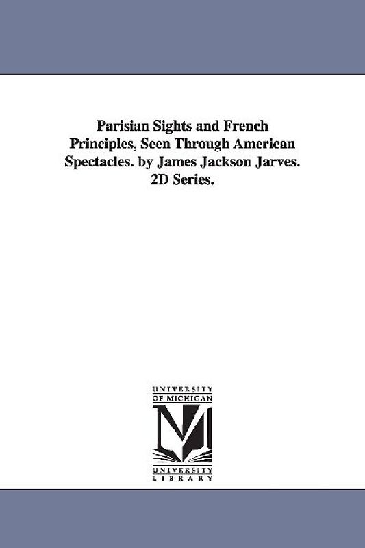 Parisian Sights and French Principles, Seen Through American Spectacles. by James Jackson Jarves. 2D Series.
