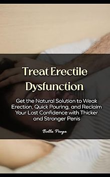 Treat Erectile Dysfunction: Get the Natural Solution to Weak Erection, Quick Pouring, and Reclaim Your Lost Confidence with Thicker and Stronger Penis