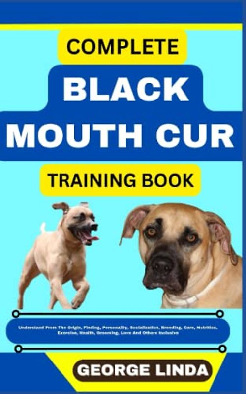 COMPLETE BLACK MOUTH CUR TRAINING BOOK: Understand From The Origin, Finding, Personality, Socialization, Breeding, Care, Nutrition, Exercise, Health, Grooming, Love And Others Inclusive