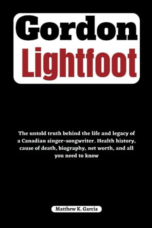 Gordon Lightfoot: The untold truth behind the life and legacy of a Canadian singer-songwriter. Health history, cause of death, biography, net worth, ... of the Great and Influential, Band 21)