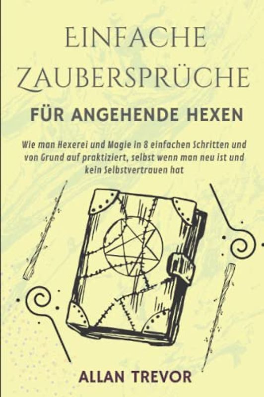 Einfache Zaubersprüche für angehende Hexen: Wie man Hexerei und Magie in 8 einfachen Schritten und von Grund auf praktiziert, selbst wenn man neu ist ... hat (Zaubersprüche und brutale Magie, Band 3)