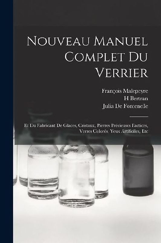 Nouveau Manuel Complet Du Verrier: Et Du Fabricant De Glaces, Cristaux, Pierres Précieuses Factices, Verres Colorés, Yeux Artificiles, Etc