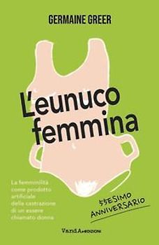 L' eunuco femmina. La femminilità come prodotto artificiale della castrazione di un essere chiamato donna