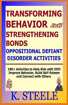 TRANSFORMING BEHAVIOR AND STRENGTHENING BONDS: OPPOSITIONAL DEFIANT DISORDER ACTIVITIES: 100+ Activities to Help Kids with ODD Improve Behavior, Build Self-Esteem and Connect with Others