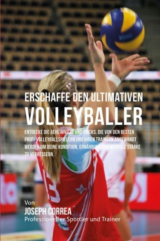 Erschaffe den ultimativen Volleyballer: Entdecke die Geheimnisse und Tricks, die von den besten Profi-Volleyballspielern und ihren Trainern angewandt ... Ernahrung und mentale Starke zu verbessern - Correa (Profi-Sportler und Trainer), Joseph