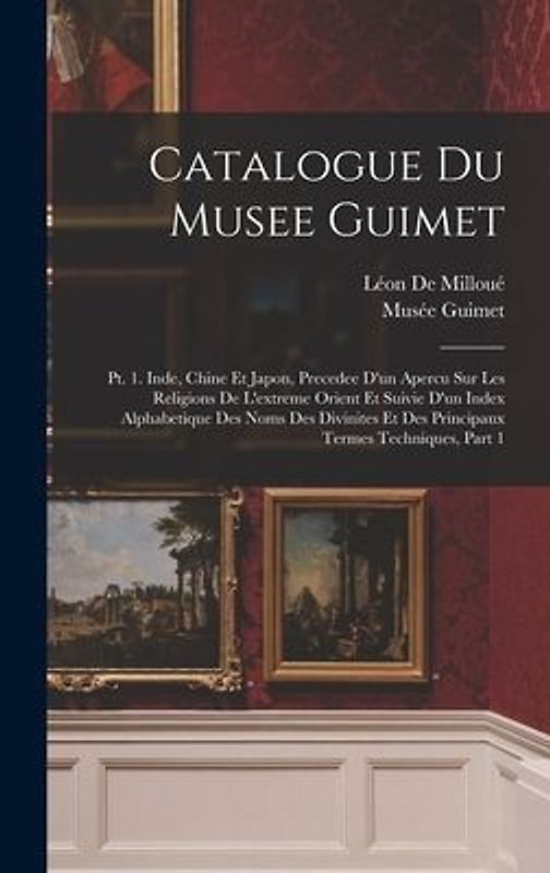 Catalogue Du Musee Guimet: Pt. 1. Inde, Chine Et Japon, Precedee D'un Apercu Sur Les Religions De L'extreme Orient Et Suivie D'un Index Alphabeti