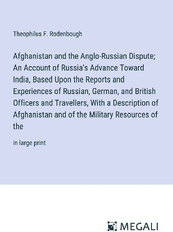 Afghanistan and the Anglo-Russian Dispute; An Account of Russia's Advance Toward India, Based Upon the Reports and Experiences of Russian, German, and British Officers and Travellers, With a Description of Afghanistan and of the Military Resources of the
