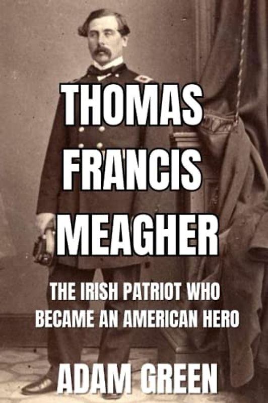 Thomas Francis Meagher: The Irish Patriot Who Became An American Hero