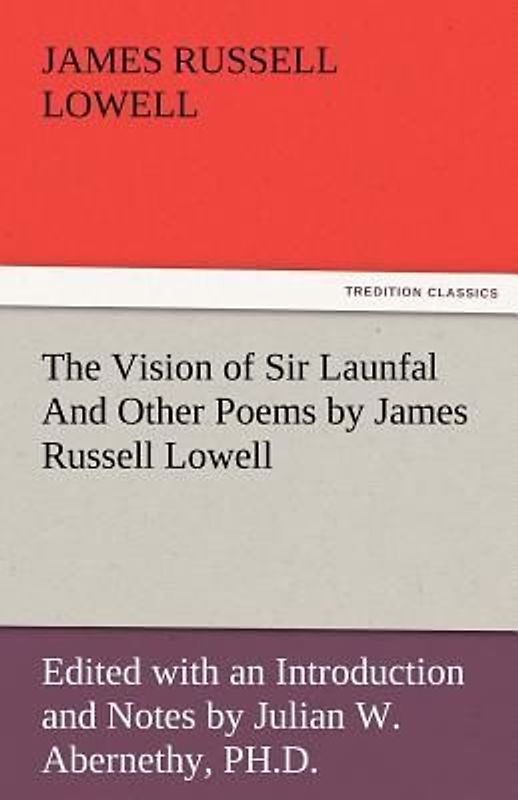 The Vision of Sir Launfal And Other Poems by James Russell Lowell, Edited with an Introduction and Notes by Julian W. Abernethy, PH.D.