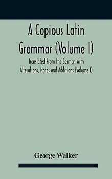 A Copious Latin Grammar (Volume I) Translated From The German With Alterations, Notes And Additions (Volume I)