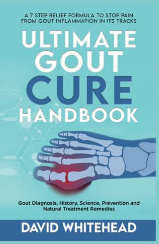 Ultimate Gout Cure Handbook: A 7 Step Relief Formula to Stop Pain From Gout Inflammation in Its tracks: Gout Diagnosis, History, Science, Prevention and Natural Treatment Remedies