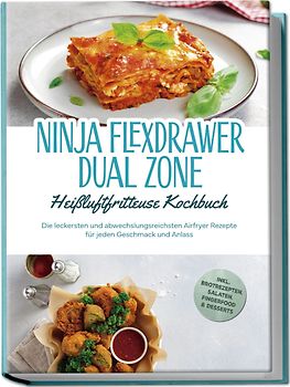 Ninja FlexDrawer Dual Zone Heißluftfritteuse Kochbuch: Die leckersten und abwechslungsreichsten Airfryer Rezepte für jeden Geschmack und Anlass - inkl. Brotrezepten, Salaten, Fingerfood & Desserts