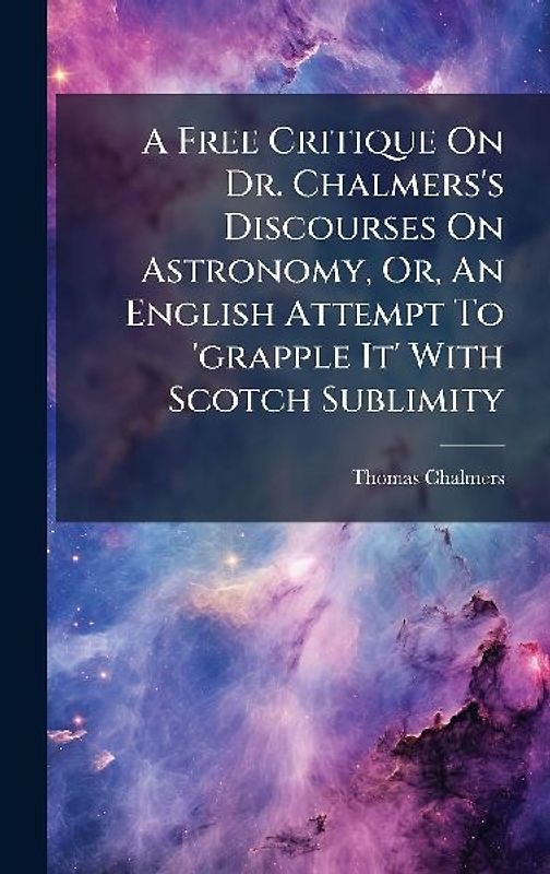 A Free Critique On Dr. Chalmers's Discourses On Astronomy, Or, An English Attempt To 'grapple It' With Scotch Sublimity