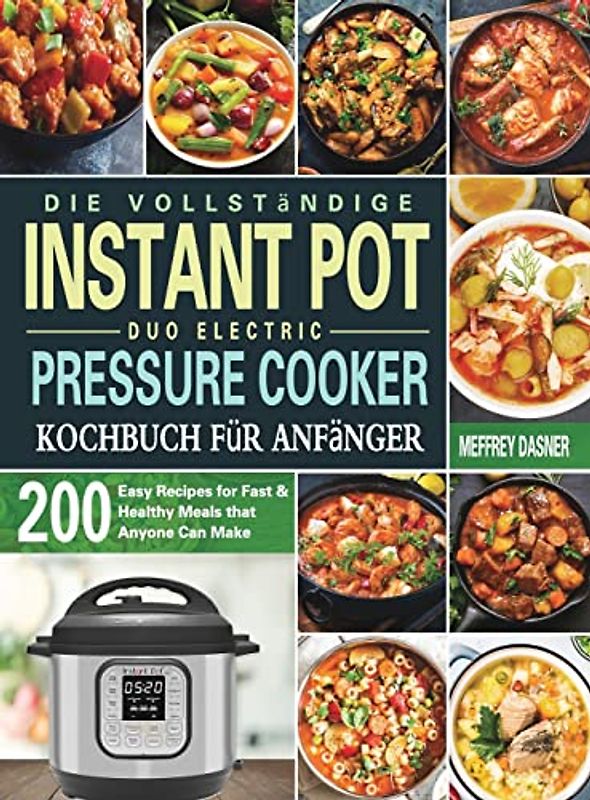 Die Vollständige Instant Pot Duo Electric Pressure Cooker Kochbuch für Anfänger: 200 einfache Rezepte für schnelle und gesunde Mahlzeiten die jeder zubereiten kann