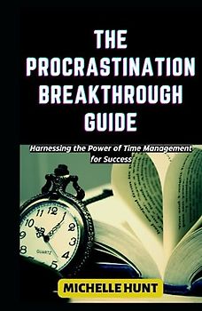 THE PROCRASTINATION BREAKTHROUGH GUIDE: Harnessing the Power of Time Management for Success