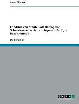 Friedrich von Staufen als Herzog von Schwaben - eine historisch gerechtfertigte Bezeichnung?